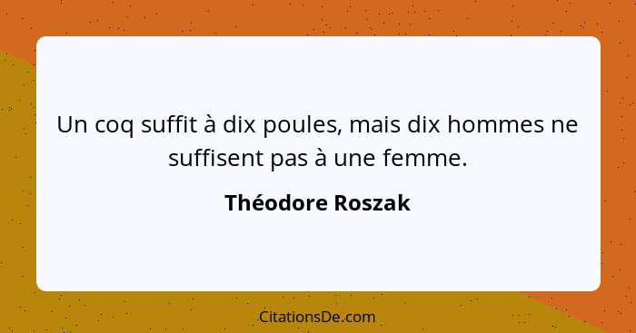 Un coq suffit à dix poules, mais dix hommes ne suffisent pas à une femme.... - Théodore Roszak