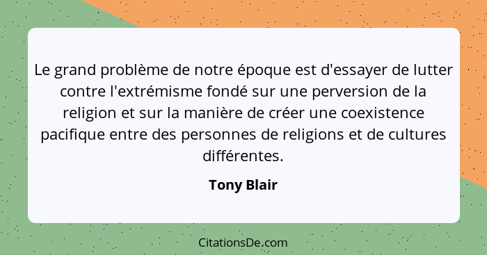 Le grand problème de notre époque est d'essayer de lutter contre l'extrémisme fondé sur une perversion de la religion et sur la manière d... - Tony Blair