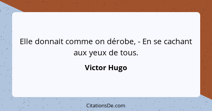 Elle donnait comme on dérobe, - En se cachant aux yeux de tous.... - Victor Hugo