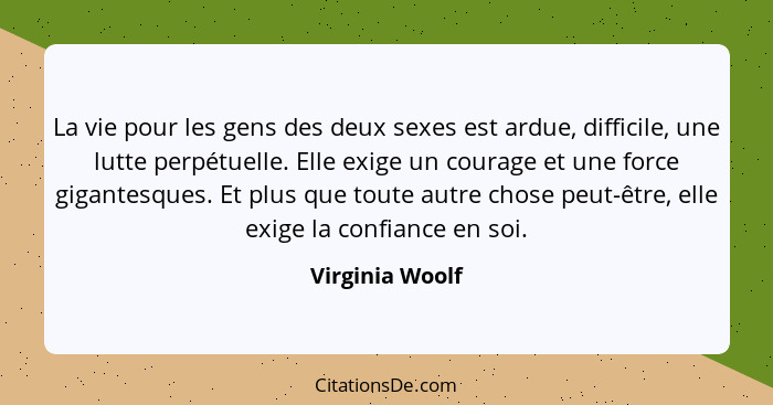 La vie pour les gens des deux sexes est ardue, difficile, une lutte perpétuelle. Elle exige un courage et une force gigantesques. Et... - Virginia Woolf