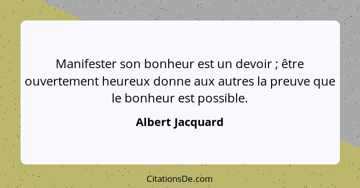 Manifester son bonheur est un devoir ; être ouvertement heureux donne aux autres la preuve que le bonheur est possible.... - Albert Jacquard