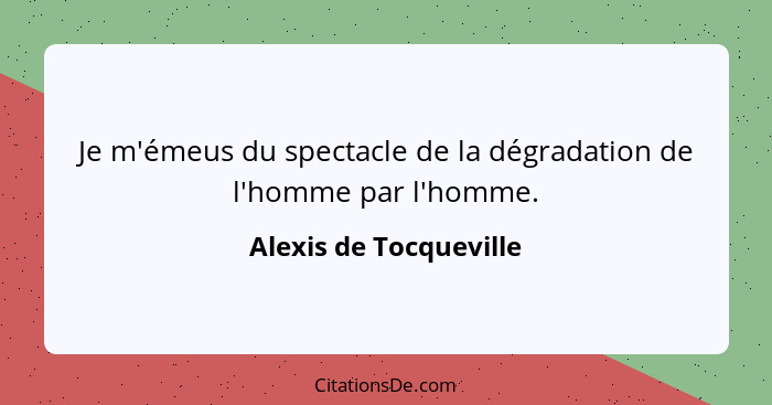 Je m'émeus du spectacle de la dégradation de l'homme par l'homme.... - Alexis de Tocqueville