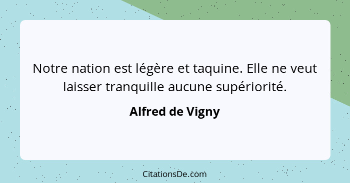 Notre nation est légère et taquine. Elle ne veut laisser tranquille aucune supériorité.... - Alfred de Vigny