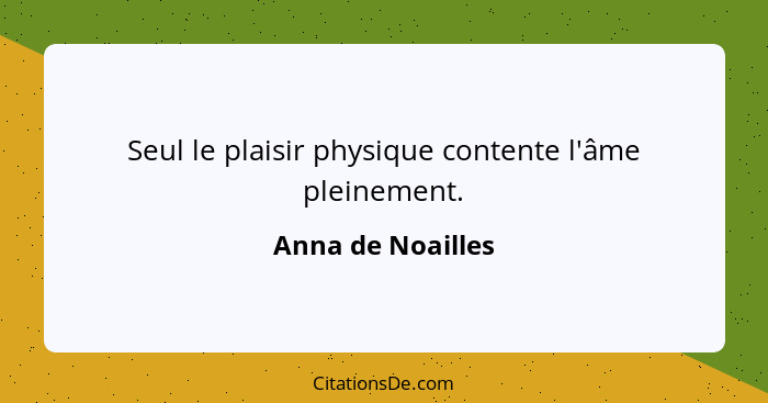 Seul le plaisir physique contente l'âme pleinement.... - Anna de Noailles