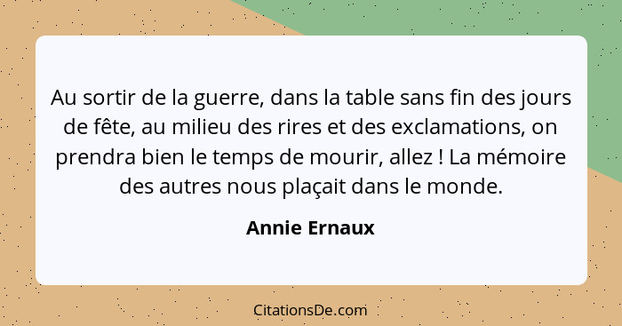 Au sortir de la guerre, dans la table sans fin des jours de fête, au milieu des rires et des exclamations, on prendra bien le temps de... - Annie Ernaux