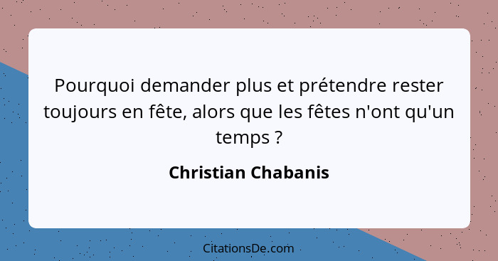 Pourquoi demander plus et prétendre rester toujours en fête, alors que les fêtes n'ont qu'un temps ?... - Christian Chabanis