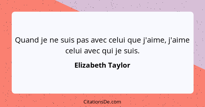 Quand je ne suis pas avec celui que j'aime, j'aime celui avec qui je suis.... - Elizabeth Taylor