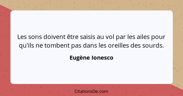 Les sons doivent être saisis au vol par les ailes pour qu'ils ne tombent pas dans les oreilles des sourds.... - Eugène Ionesco