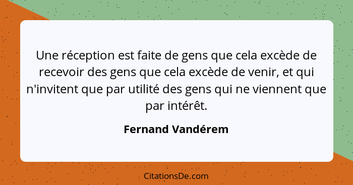 Une réception est faite de gens que cela excède de recevoir des gens que cela excède de venir, et qui n'invitent que par utilité de... - Fernand Vandérem