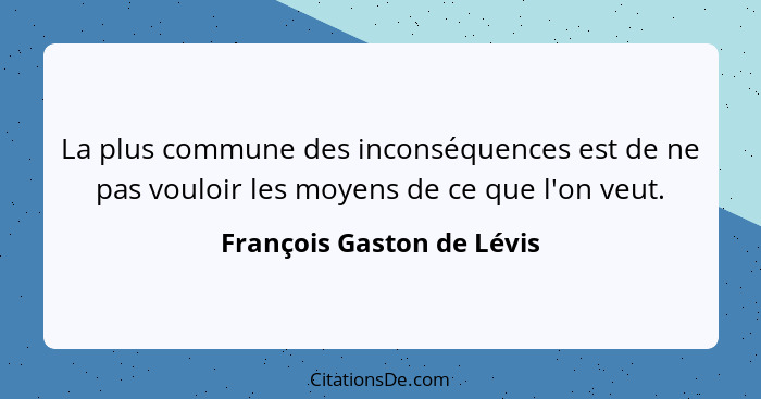 La plus commune des inconséquences est de ne pas vouloir les moyens de ce que l'on veut.... - François Gaston de Lévis