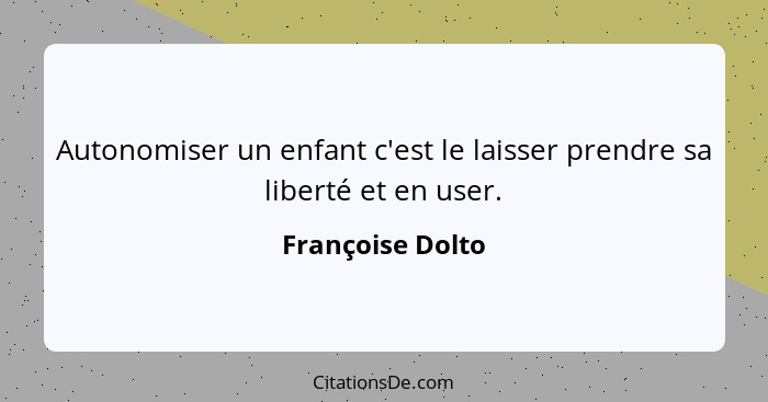 Autonomiser un enfant c'est le laisser prendre sa liberté et en user.... - Françoise Dolto