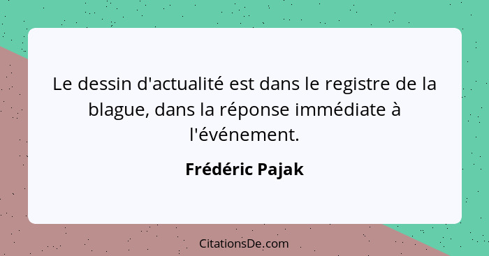 Le dessin d'actualité est dans le registre de la blague, dans la réponse immédiate à l'événement.... - Frédéric Pajak