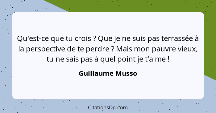 Qu'est-ce que tu crois ? Que je ne suis pas terrassée à la perspective de te perdre ? Mais mon pauvre vieux, tu ne sais pa... - Guillaume Musso