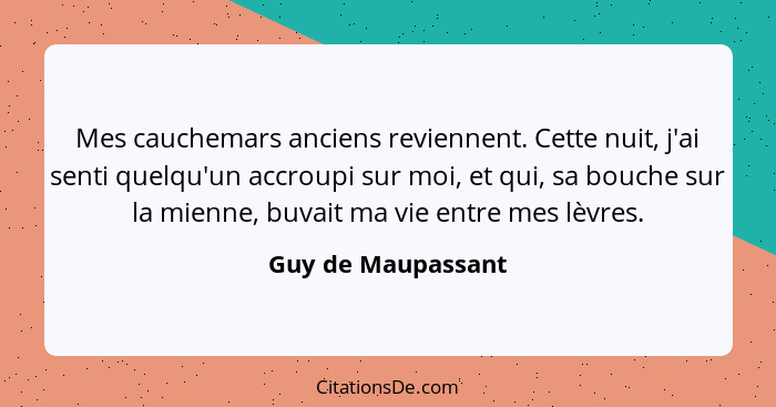 Mes cauchemars anciens reviennent. Cette nuit, j'ai senti quelqu'un accroupi sur moi, et qui, sa bouche sur la mienne, buvait ma v... - Guy de Maupassant