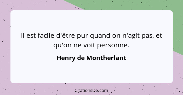 Il est facile d'être pur quand on n'agit pas, et qu'on ne voit personne.... - Henry de Montherlant