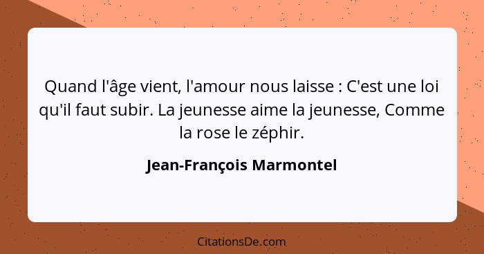 Quand l'âge vient, l'amour nous laisse : C'est une loi qu'il faut subir. La jeunesse aime la jeunesse, Comme la rose le... - Jean-François Marmontel