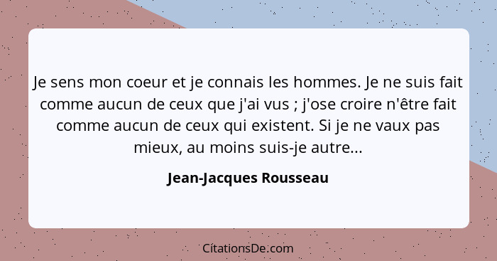 Je sens mon coeur et je connais les hommes. Je ne suis fait comme aucun de ceux que j'ai vus ; j'ose croire n'être fait c... - Jean-Jacques Rousseau