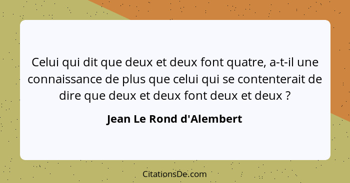 Celui qui dit que deux et deux font quatre, a-t-il une connaissance de plus que celui qui se contenterait de dire que de... - Jean Le Rond d'Alembert