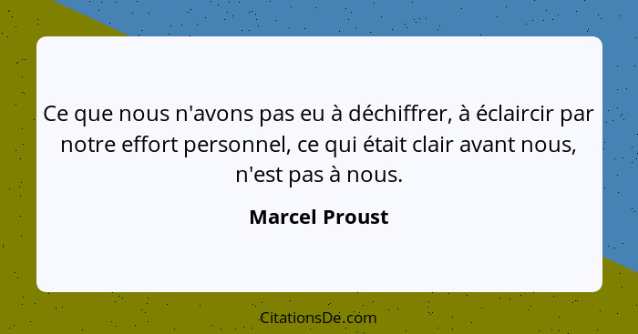 Ce que nous n'avons pas eu à déchiffrer, à éclaircir par notre effort personnel, ce qui était clair avant nous, n'est pas à nous.... - Marcel Proust