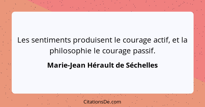 Les sentiments produisent le courage actif, et la philosophie le courage passif.... - Marie-Jean Hérault de Séchelles
