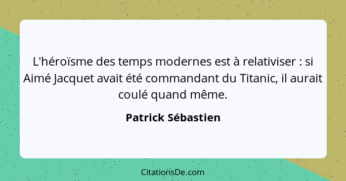 L'héroïsme des temps modernes est à relativiser : si Aimé Jacquet avait été commandant du Titanic, il aurait coulé quand même... - Patrick Sébastien