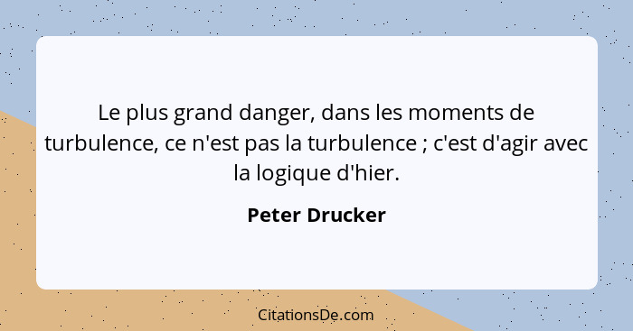 Le plus grand danger, dans les moments de turbulence, ce n'est pas la turbulence ; c'est d'agir avec la logique d'hier.... - Peter Drucker