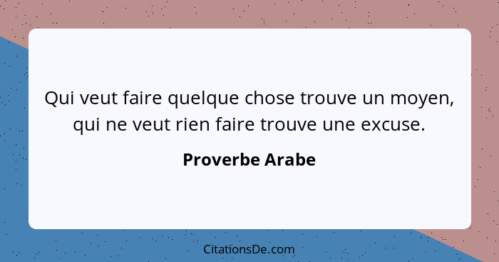 Qui veut faire quelque chose trouve un moyen, qui ne veut rien faire trouve une excuse.... - Proverbe Arabe