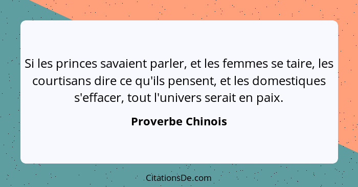 Si les princes savaient parler, et les femmes se taire, les courtisans dire ce qu'ils pensent, et les domestiques s'effacer, tout l... - Proverbe Chinois