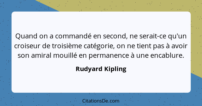 Quand on a commandé en second, ne serait-ce qu'un croiseur de troisième catégorie, on ne tient pas à avoir son amiral mouillé en per... - Rudyard Kipling