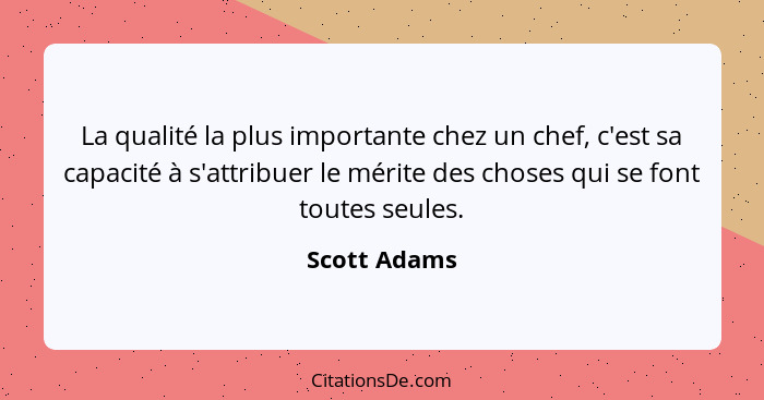 La qualité la plus importante chez un chef, c'est sa capacité à s'attribuer le mérite des choses qui se font toutes seules.... - Scott Adams