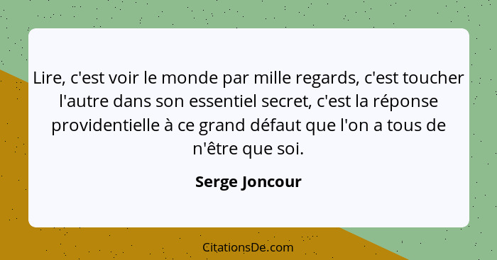 Lire, c'est voir le monde par mille regards, c'est toucher l'autre dans son essentiel secret, c'est la réponse providentielle à ce gra... - Serge Joncour