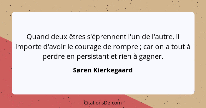 Quand deux êtres s'éprennent l'un de l'autre, il importe d'avoir le courage de rompre ; car on a tout à perdre en persistant... - Søren Kierkegaard