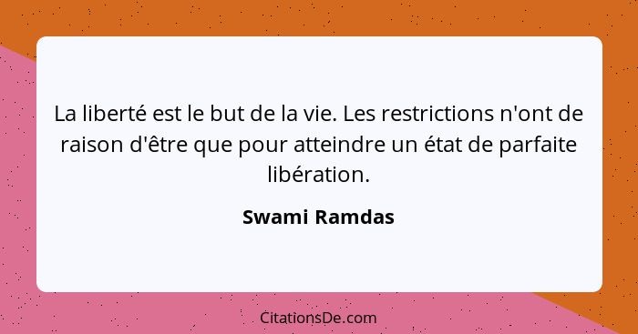 La liberté est le but de la vie. Les restrictions n'ont de raison d'être que pour atteindre un état de parfaite libération.... - Swami Ramdas