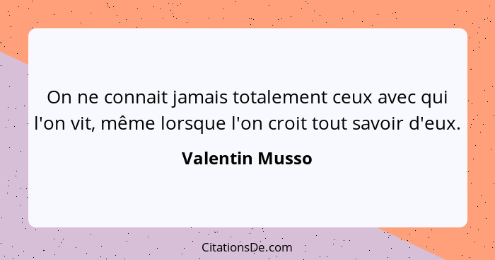 On ne connait jamais totalement ceux avec qui l'on vit, même lorsque l'on croit tout savoir d'eux.... - Valentin Musso