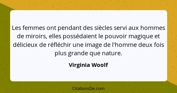 Les femmes ont pendant des siècles servi aux hommes de miroirs, elles possédaient le pouvoir magique et délicieux de réfléchir une im... - Virginia Woolf