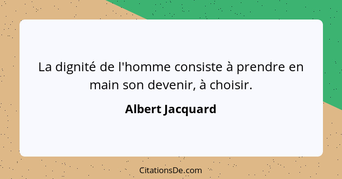 La dignité de l'homme consiste à prendre en main son devenir, à choisir.... - Albert Jacquard