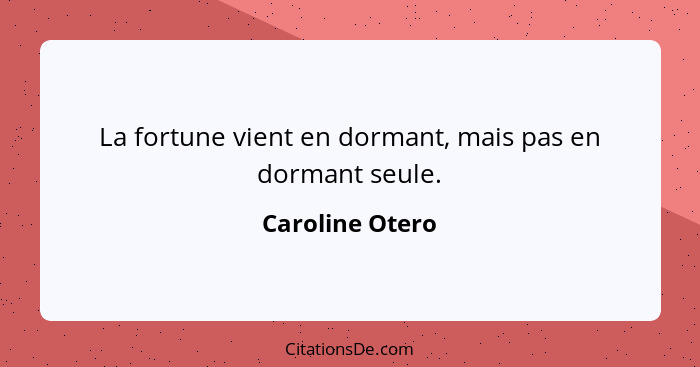 La fortune vient en dormant, mais pas en dormant seule.... - Caroline Otero