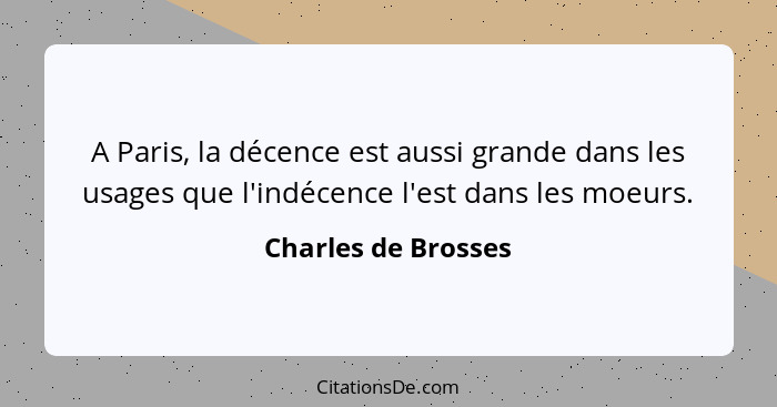 A Paris, la décence est aussi grande dans les usages que l'indécence l'est dans les moeurs.... - Charles de Brosses