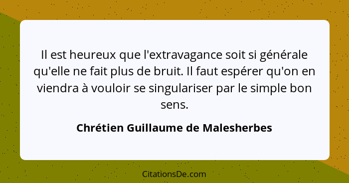 Il est heureux que l'extravagance soit si générale qu'elle ne fait plus de bruit. Il faut espérer qu'on en viendra... - Chrétien Guillaume de Malesherbes