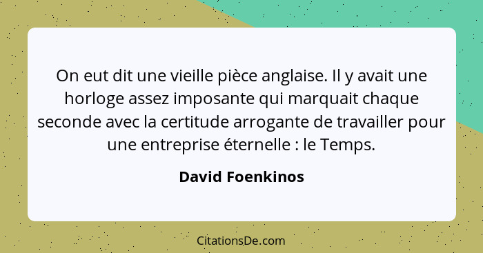 On eut dit une vieille pièce anglaise. Il y avait une horloge assez imposante qui marquait chaque seconde avec la certitude arrogant... - David Foenkinos