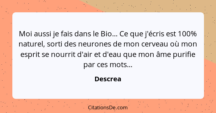 Moi aussi je fais dans le Bio... Ce que j'écris est 100% naturel, sorti des neurones de mon cerveau où mon esprit se nourrit d'air et d'eau... - Descrea