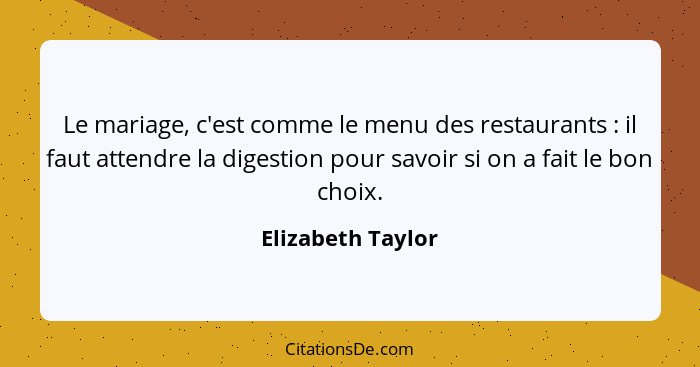 Le mariage, c'est comme le menu des restaurants : il faut attendre la digestion pour savoir si on a fait le bon choix.... - Elizabeth Taylor