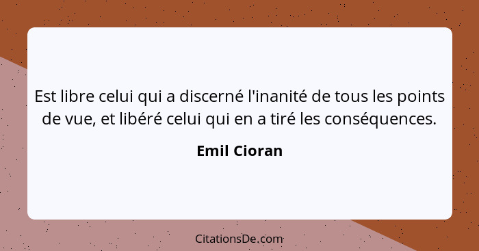 Est libre celui qui a discerné l'inanité de tous les points de vue, et libéré celui qui en a tiré les conséquences.... - Emil Cioran