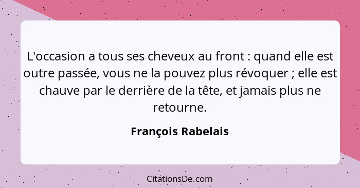 L'occasion a tous ses cheveux au front : quand elle est outre passée, vous ne la pouvez plus révoquer ; elle est chauve... - François Rabelais