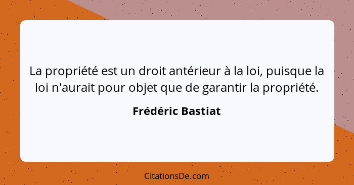 La propriété est un droit antérieur à la loi, puisque la loi n'aurait pour objet que de garantir la propriété.... - Frédéric Bastiat
