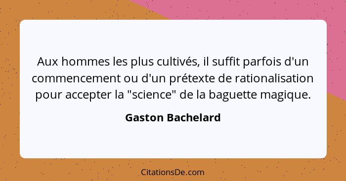 Aux hommes les plus cultivés, il suffit parfois d'un commencement ou d'un prétexte de rationalisation pour accepter la "science" de... - Gaston Bachelard