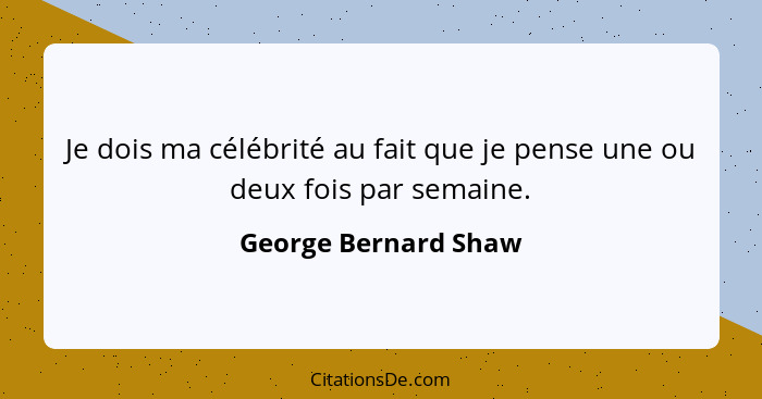 Je dois ma célébrité au fait que je pense une ou deux fois par semaine.... - George Bernard Shaw