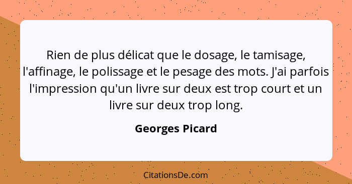 Rien de plus délicat que le dosage, le tamisage, l'affinage, le polissage et le pesage des mots. J'ai parfois l'impression qu'un livr... - Georges Picard