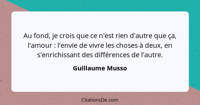 Au fond, je crois que ce n'est rien d'autre que ça, l'amour : l'envie de vivre les choses à deux, en s'enrichissant des différe... - Guillaume Musso