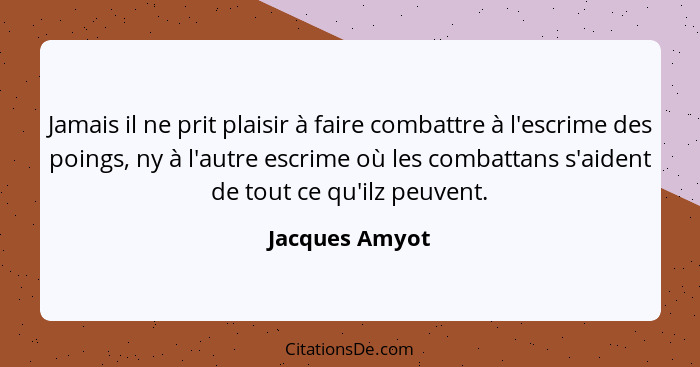 Jamais il ne prit plaisir à faire combattre à l'escrime des poings, ny à l'autre escrime où les combattans s'aident de tout ce qu'ilz... - Jacques Amyot